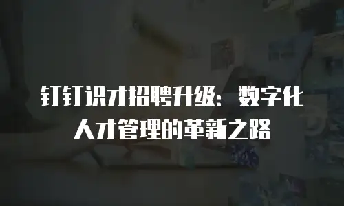 钉钉识才招聘升级：数字化人才管理的革新之路