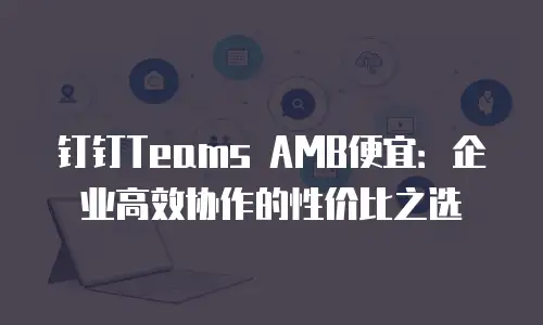 钉钉Teams AMB便宜：企业高效协作的性价比之选