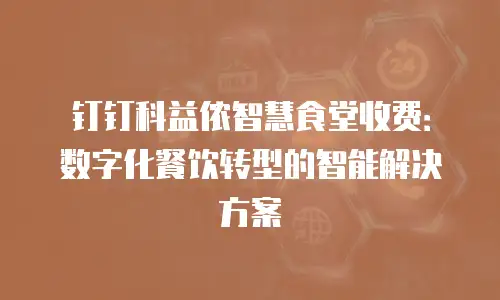 钉钉科益侬智慧食堂收费：数字化餐饮转型的智能解决方案