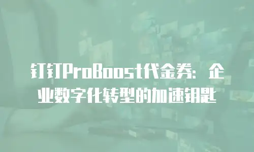 钉钉ProBoost代金券：企业数字化转型的加速钥匙