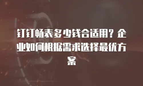 钉钉畅表多少钱合适用？企业如何根据需求选择最优方案