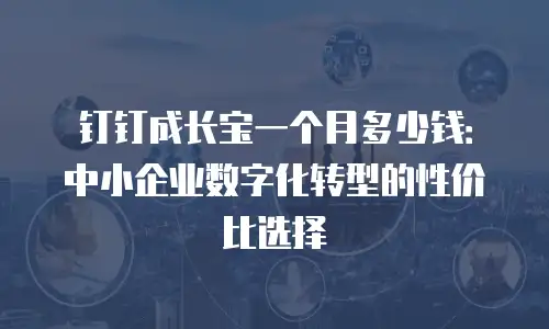 钉钉成长宝一个月多少钱：中小企业数字化转型的性价比选择