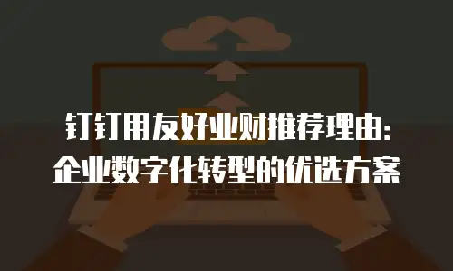 钉钉用友好业财推荐理由：企业数字化转型的优选方案