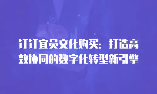 钉钉宜员文化购买：打造高效协同的数字化转型新引擎