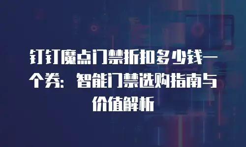 钉钉魔点门禁折扣多少钱一个券：智能门禁选购指南与价值解析