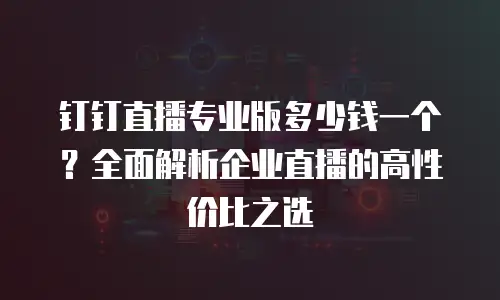 钉钉直播专业版多少钱一个？全面解析企业直播的高性价比之选