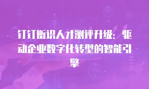 钉钉衡识人才测评升级：驱动企业数字化转型的智能引擎