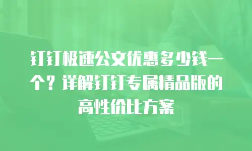 钉钉极速公文优惠多少钱一个？详解钉钉专属精品版的高性价比方案