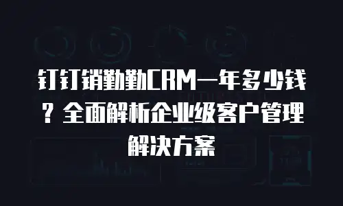 钉钉销勤勤CRM一年多少钱？全面解析企业级客户管理解决方案