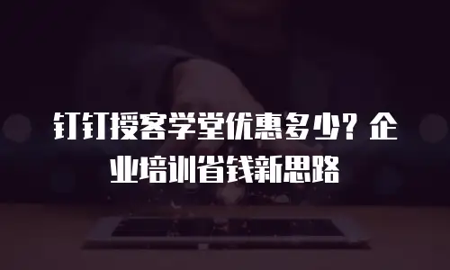 钉钉授客学堂优惠多少？企业培训省钱新思路