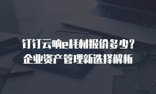 钉钉云呐e耗材报价多少？企业资产管理新选择解析
