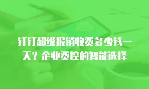 钉钉超级报销收费多少钱一天？企业费控的智能选择