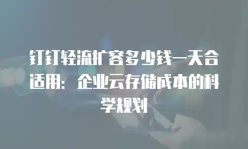 钉钉轻流扩容多少钱一天合适用：企业云存储成本的科学规划