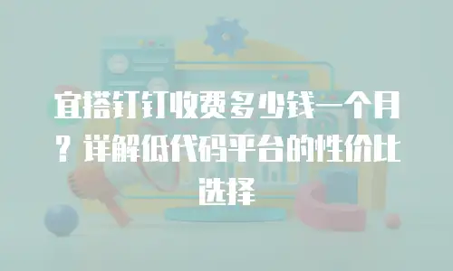 宜搭钉钉收费多少钱一个月？详解低代码平台的性价比选择