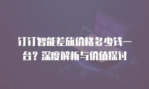 钉钉智能差旅价格多少钱一台？深度解析与价值探讨