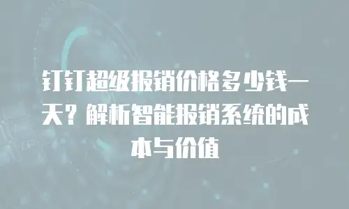 钉钉超级报销价格多少钱一天？解析智能报销系统的成本与价值