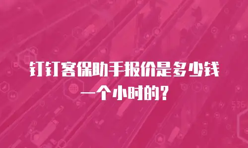 钉钉客保助手报价是多少钱一个小时的？