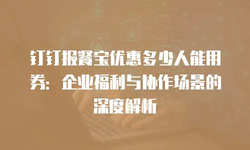 钉钉报餐宝优惠多少人能用券：企业福利与协作场景的深度解析