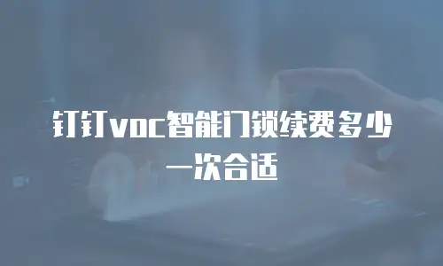 钉钉voc智能门锁续费多少一次合适