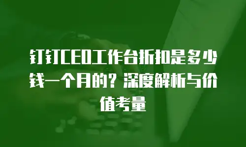 钉钉CEO工作台折扣是多少钱一个月的？深度解析与价值考量