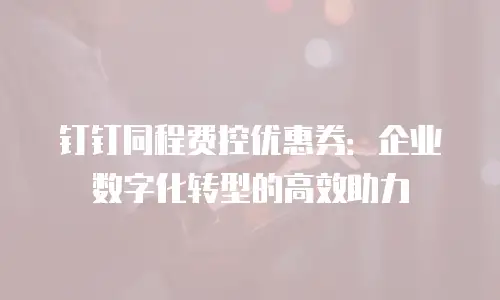 钉钉同程费控优惠券：企业数字化转型的高效助力