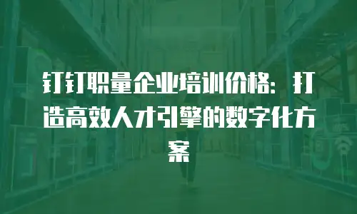 钉钉职量企业培训价格：打造高效人才引擎的数字化方案