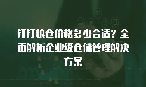 钉钉粮仓价格多少合适？全面解析企业级仓储管理解决方案