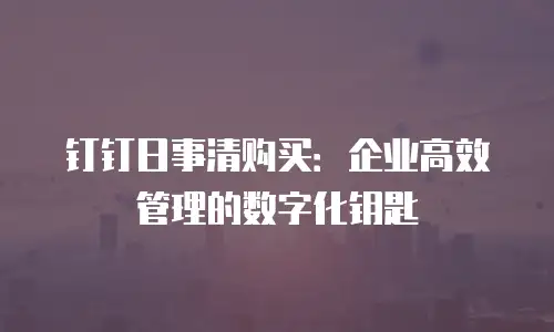 钉钉日事清购买：企业高效管理的数字化钥匙