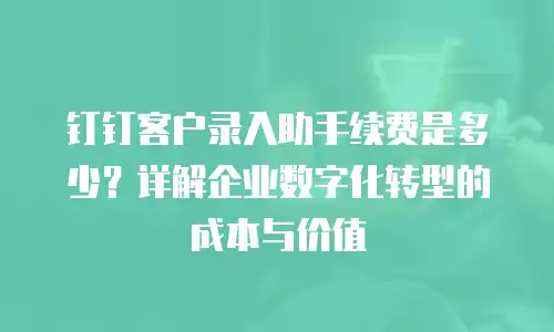 钉钉客户录入助手续费是多少？详解企业数字化转型的成本与价值
