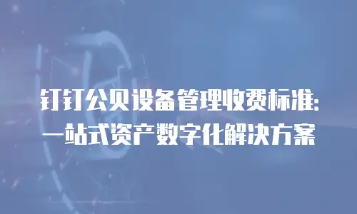 钉钉公贝设备管理收费标准：一站式资产数字化解决方案
