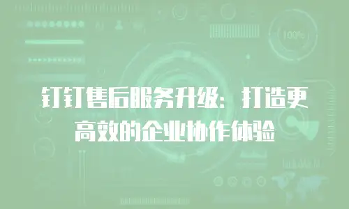钉钉售后服务升级：打造更高效的企业协作体验