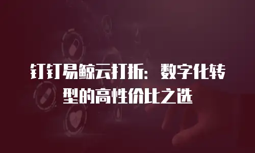 钉钉易鲸云打折：数字化转型的高性价比之选