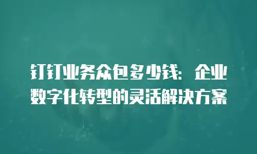 钉钉业务众包多少钱：企业数字化转型的灵活解决方案