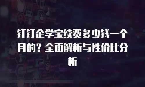 钉钉企学宝续费多少钱一个月的？全面解析与性价比分析