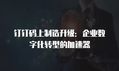 钉钉码上制造升级：企业数字化转型的加速器
