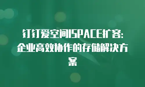 钉钉爱空间ISPACE扩容：企业高效协作的存储解决方案