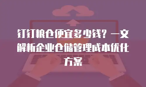 钉钉粮仓便宜多少钱？一文解析企业仓储管理成本优化方案