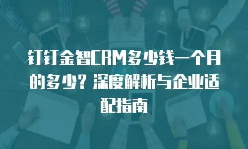 钉钉金智CRM多少钱一个月的多少？深度解析与企业适配指南
