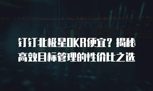 钉钉北极星OKR便宜？揭秘高效目标管理的性价比之选
