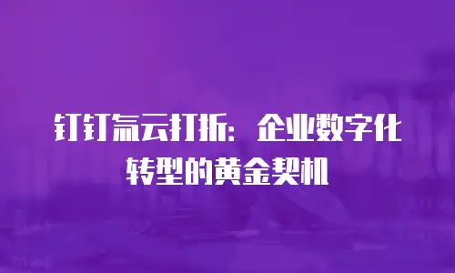 钉钉氚云打折：企业数字化转型的黄金契机
