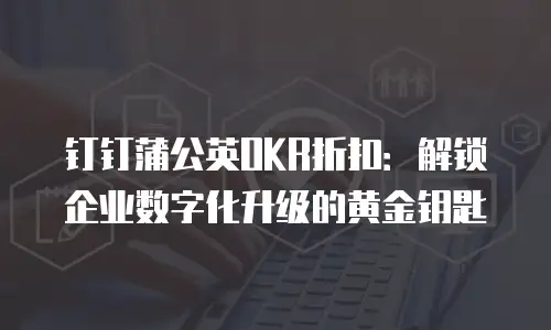 钉钉蒲公英OKR折扣：解锁企业数字化升级的黄金钥匙