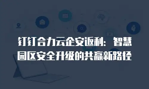 钉钉合力云企安返利：智慧园区安全升级的共赢新路径