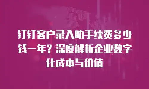 钉钉客户录入助手续费多少钱一年？深度解析企业数字化成本与价值