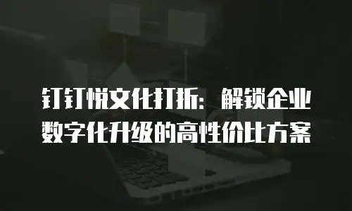 钉钉悦文化打折：解锁企业数字化升级的高性价比方案