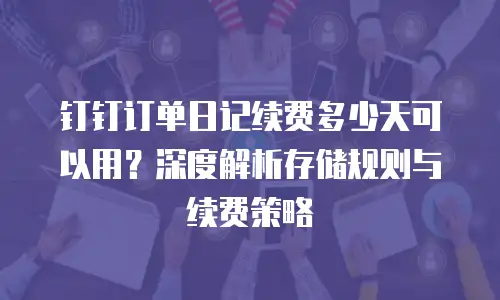 钉钉订单日记续费多少天可以用？深度解析存储规则与续费策略