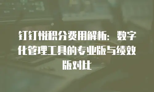 钉钉悦积分费用解析：数字化管理工具的专业版与绩效版对比