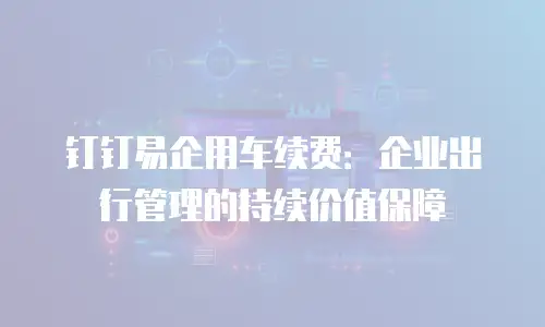 钉钉易企用车续费：企业出行管理的持续价值保障