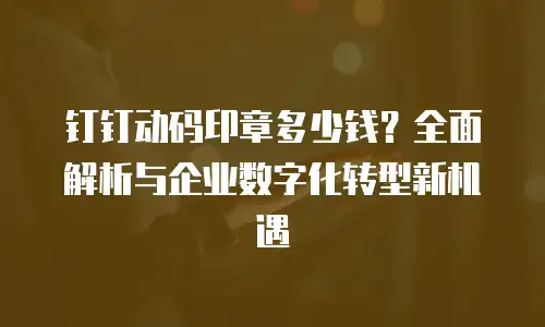 钉钉动码印章多少钱？全面解析与企业数字化转型新机遇