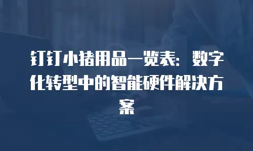 钉钉小猪用品一览表：数字化转型中的智能硬件解决方案