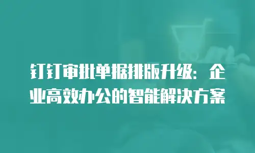钉钉审批单据排版升级：企业高效办公的智能解决方案